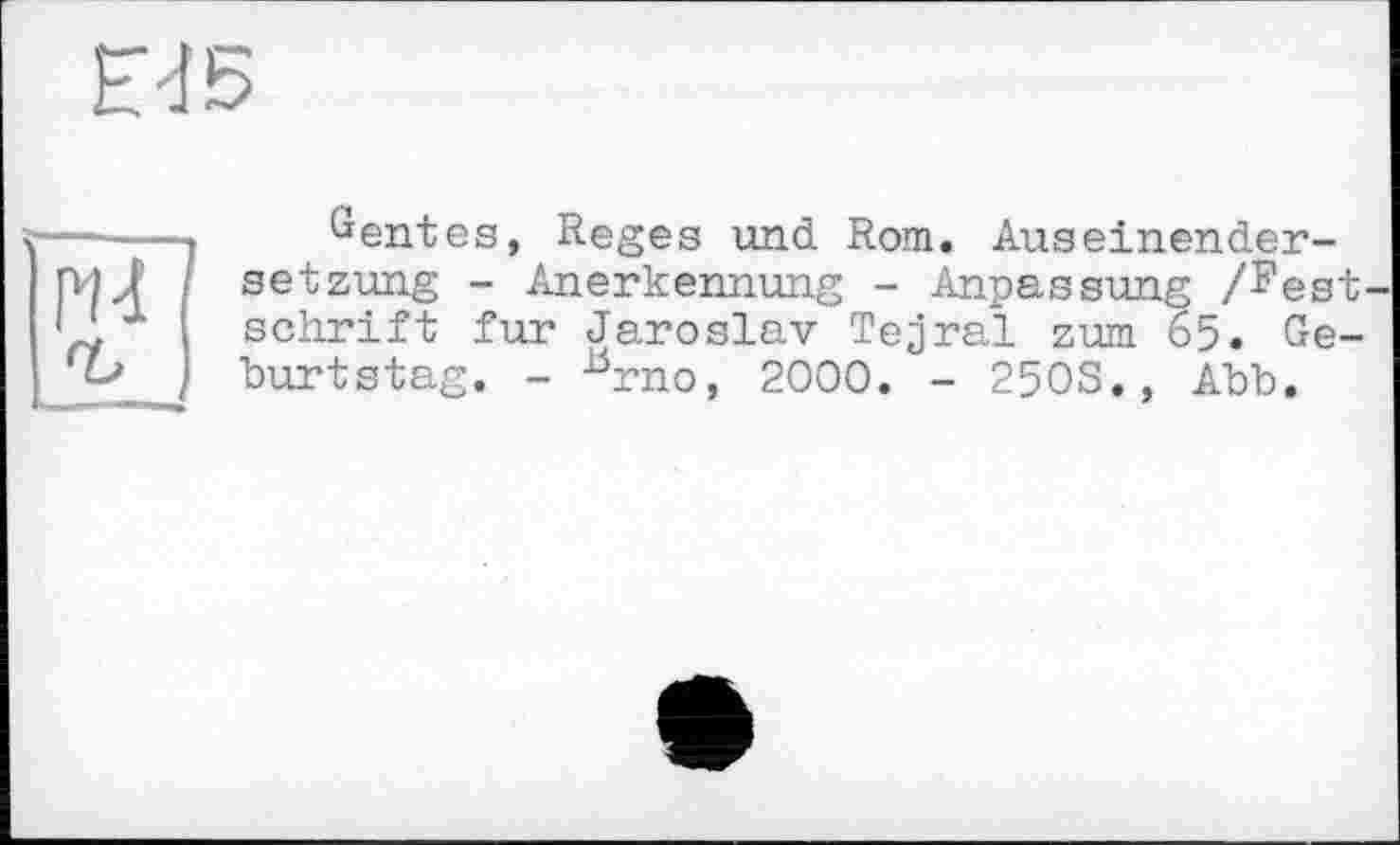 ﻿Е4Б
Gentes, Reges und Rom. Auseinendersetzung - Anerkennung - Anpassung /Festschrift fur Jaroslav Tejral zum 65. Geburtstag. - ^rno, 2000. - 250S., Abb.